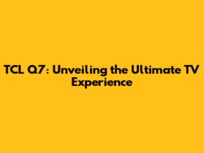 TCL Q7: Unveiling the Ultimate TV Experience