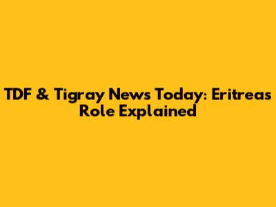 TDF & Tigray News Today: Eritrea's Role Explained