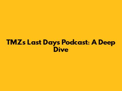 TMZ's Last Days Podcast: A Deep Dive