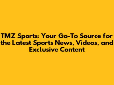 TMZ Sports: Your Go-To Source for the Latest Sports News, Videos, and Exclusive Content