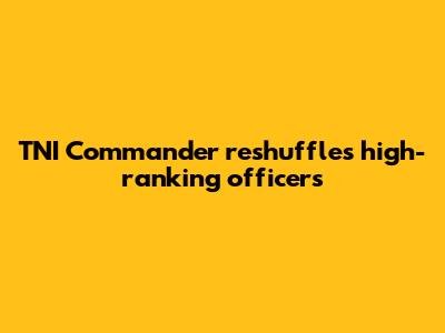 TNI Commander reshuffles high-ranking officers
