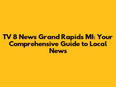 TV 8 News Grand Rapids MI: Your Comprehensive Guide to Local News