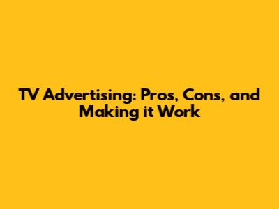 TV Advertising: Pros, Cons, and Making it Work