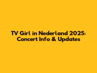 TV Girl in Nederland 2025: Concert Info & Updates
