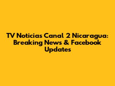 TV Noticias Canal 2 Nicaragua: Breaking News & Facebook Updates