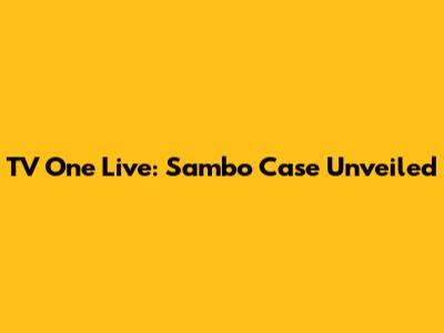 TV One Live: Sambo Case Unveiled