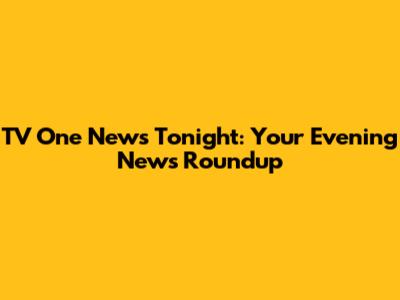 TV One News Tonight: Your Evening News Roundup