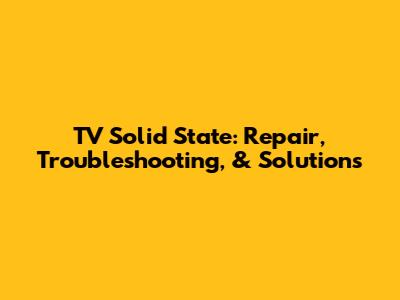 TV Solid State: Repair, Troubleshooting, & Solutions