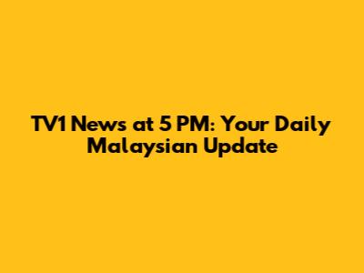 TV1 News at 5 PM: Your Daily Malaysian Update