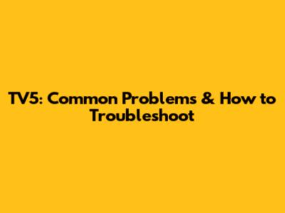 TV5: Common Problems & How to Troubleshoot