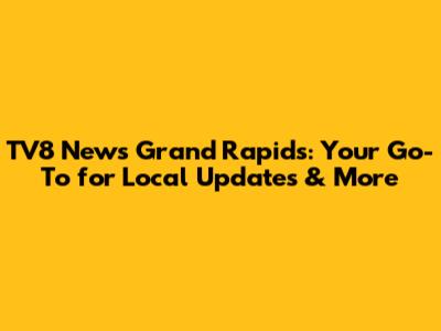 TV8 News Grand Rapids: Your Go-To for Local Updates & More