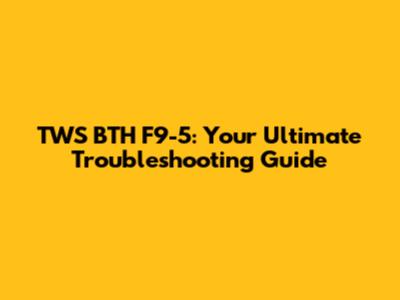 TWS BTH F9-5: Your Ultimate Troubleshooting Guide