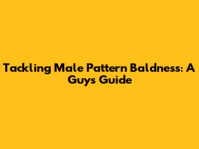 Tackling Male Pattern Baldness: A Guy's Guide