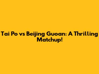 Tai Po vs Beijing Guoan: A Thrilling Matchup!