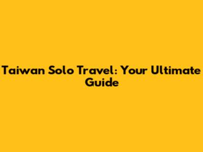 Taiwan Solo Travel: Your Ultimate Guide