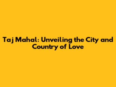 Taj Mahal: Unveiling the City and Country of Love