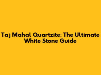 Taj Mahal Quartzite: The Ultimate White Stone Guide