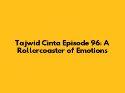 Tajwid Cinta Episode 96: A Rollercoaster of Emotions