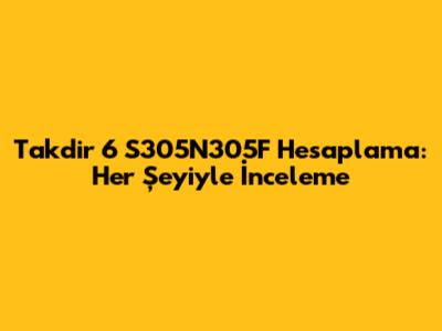 Takdir 6 S305N305F Hesaplama: Her Şeyiyle İnceleme