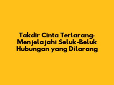 Takdir Cinta Terlarang: Menjelajahi Seluk-Beluk Hubungan yang Dilarang