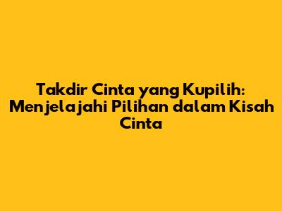 Takdir Cinta yang Kupilih: Menjelajahi Pilihan dalam Kisah Cinta