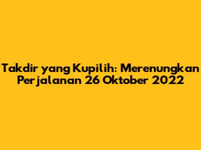 Takdir yang Kupilih: Merenungkan Perjalanan 26 Oktober 2022