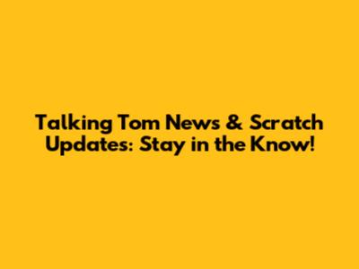 Talking Tom News & Scratch Updates: Stay in the Know!