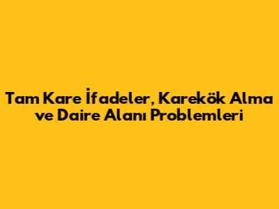 Tam Kare İfadeler, Karekök Alma ve Daire Alanı Problemleri
