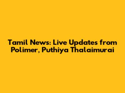 Tamil News: Live Updates from Polimer, Puthiya Thalaimurai