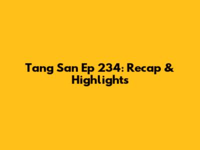 Tang San Ep 234: Recap & Highlights