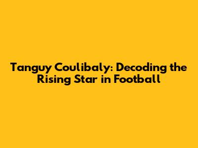 Tanguy Coulibaly: Decoding the Rising Star in Football