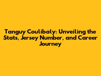 Tanguy Coulibaly: Unveiling the Stats, Jersey Number, and Career Journey