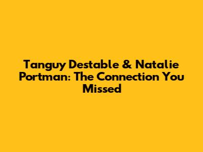 Tanguy Destable & Natalie Portman: The Connection You Missed