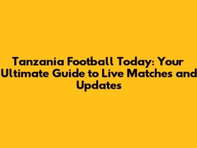 Tanzania Football Today: Your Ultimate Guide to Live Matches and Updates