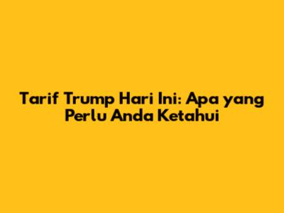 Tarif Trump Hari Ini: Apa yang Perlu Anda Ketahui