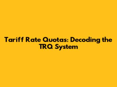 Tariff Rate Quotas: Decoding the TRQ System