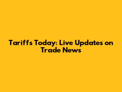 Tariffs Today: Live Updates on Trade News