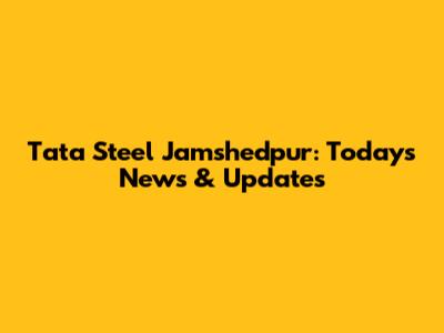 Tata Steel Jamshedpur: Today's News & Updates