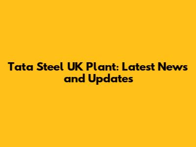 Tata Steel UK Plant: Latest News and Updates