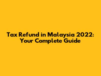 Tax Refund in Malaysia 2022: Your Complete Guide