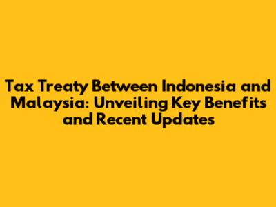 Tax Treaty Between Indonesia and Malaysia: Unveiling Key Benefits and Recent Updates
