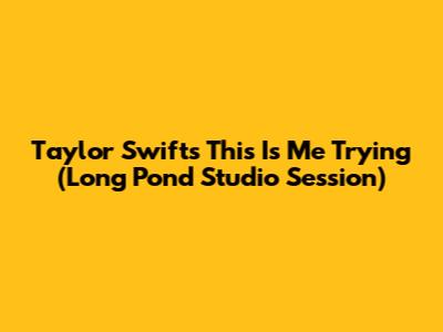 Taylor Swift's "This Is Me Trying" (Long Pond Studio Session)