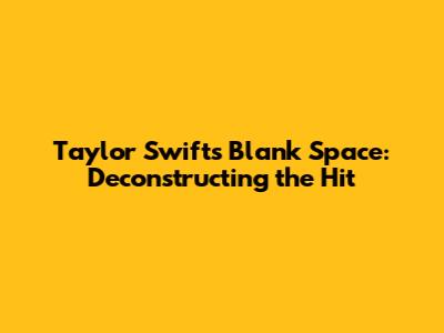 Taylor Swift's 'Blank Space': Deconstructing the Hit