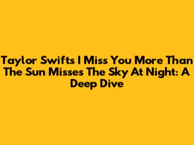 Taylor Swift's 'I Miss You More Than The Sun Misses The Sky At Night': A Deep Dive
