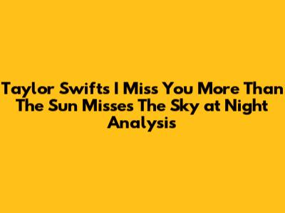 Taylor Swift's 'I Miss You More Than The Sun Misses The Sky at Night' Analysis