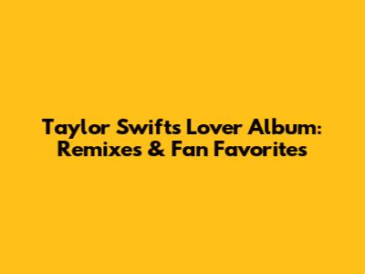 Taylor Swift's 'Lover' Album: Remixes & Fan Favorites
