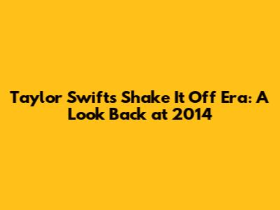 Taylor Swift's 'Shake It Off' Era: A Look Back at 2014
