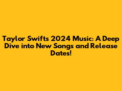 Taylor Swift's 2024 Music: A Deep Dive into New Songs and Release Dates!