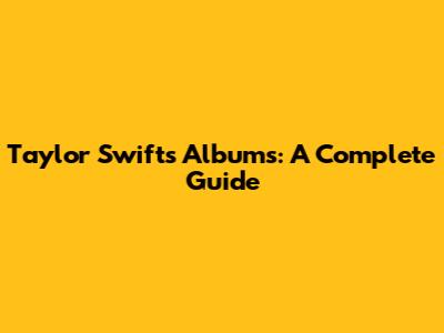 Taylor Swift's Albums: A Complete Guide