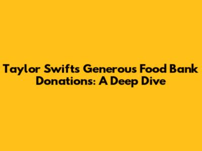 Taylor Swift's Generous Food Bank Donations: A Deep Dive
